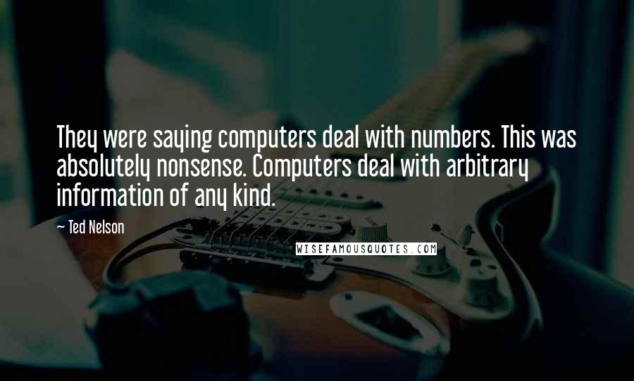 Ted Nelson Quotes: They were saying computers deal with numbers. This was absolutely nonsense. Computers deal with arbitrary information of any kind.