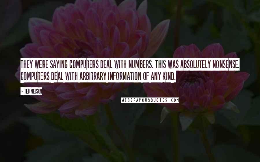 Ted Nelson Quotes: They were saying computers deal with numbers. This was absolutely nonsense. Computers deal with arbitrary information of any kind.