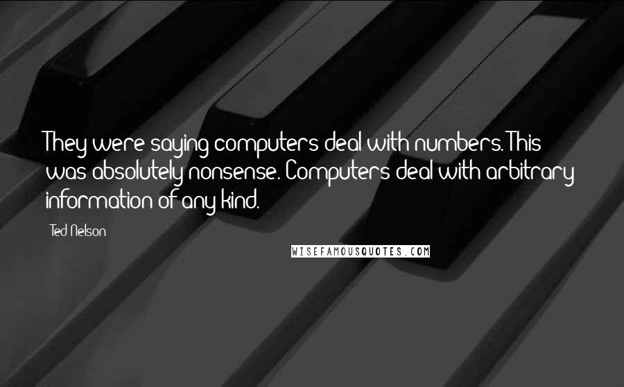 Ted Nelson Quotes: They were saying computers deal with numbers. This was absolutely nonsense. Computers deal with arbitrary information of any kind.