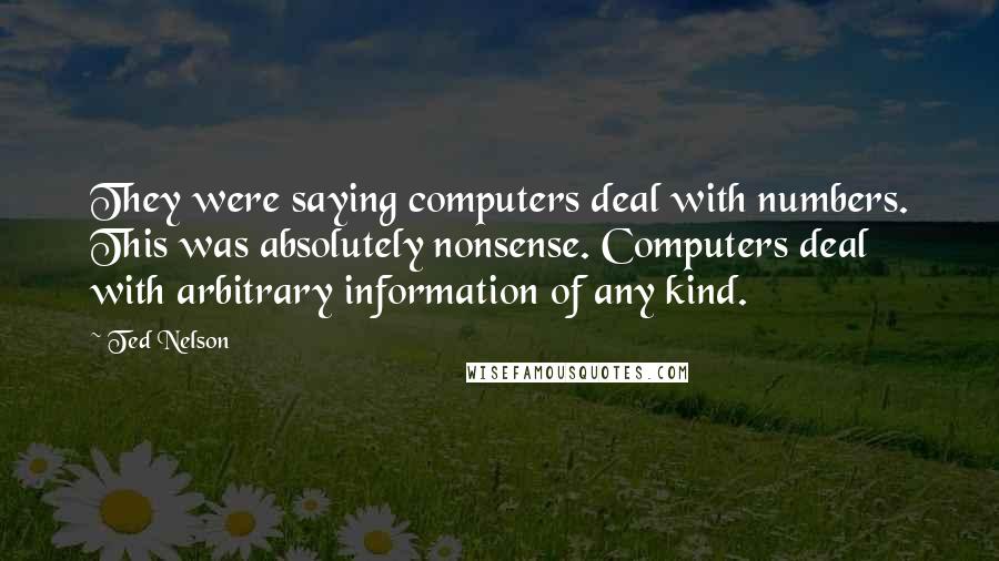 Ted Nelson Quotes: They were saying computers deal with numbers. This was absolutely nonsense. Computers deal with arbitrary information of any kind.