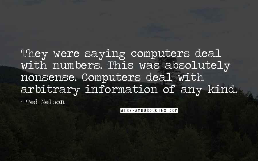 Ted Nelson Quotes: They were saying computers deal with numbers. This was absolutely nonsense. Computers deal with arbitrary information of any kind.