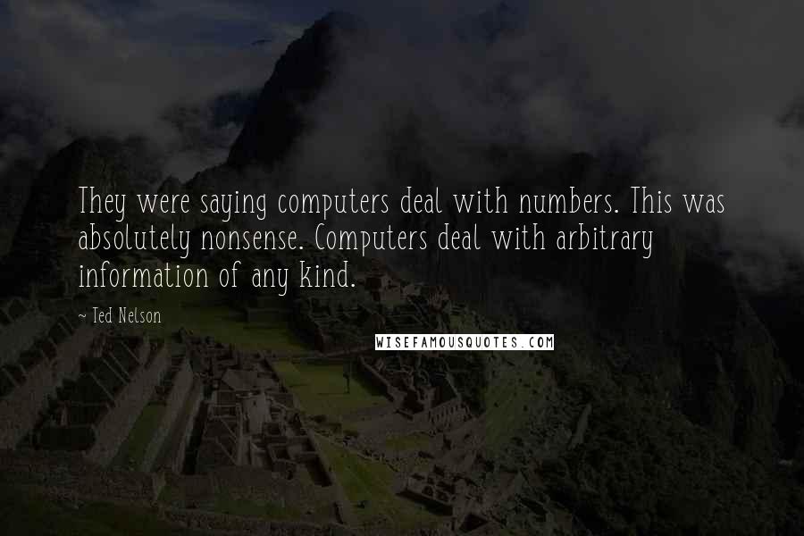 Ted Nelson Quotes: They were saying computers deal with numbers. This was absolutely nonsense. Computers deal with arbitrary information of any kind.