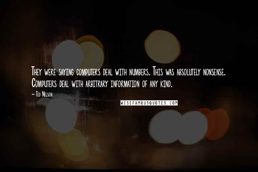 Ted Nelson Quotes: They were saying computers deal with numbers. This was absolutely nonsense. Computers deal with arbitrary information of any kind.