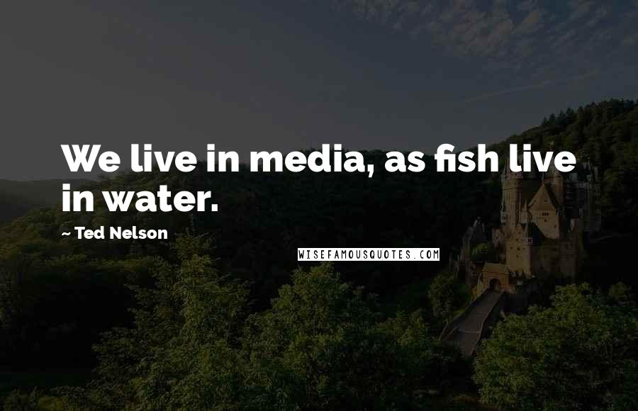 Ted Nelson Quotes: We live in media, as fish live in water.