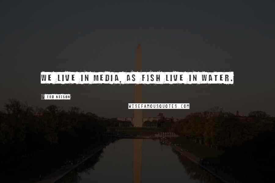 Ted Nelson Quotes: We live in media, as fish live in water.