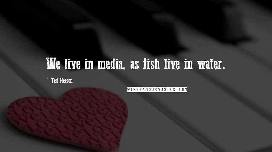 Ted Nelson Quotes: We live in media, as fish live in water.
