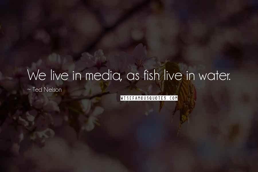 Ted Nelson Quotes: We live in media, as fish live in water.