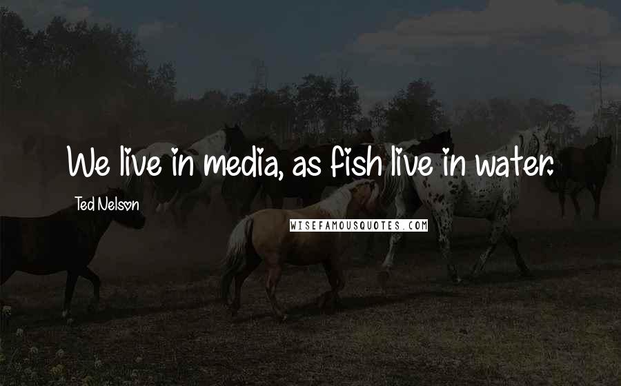 Ted Nelson Quotes: We live in media, as fish live in water.