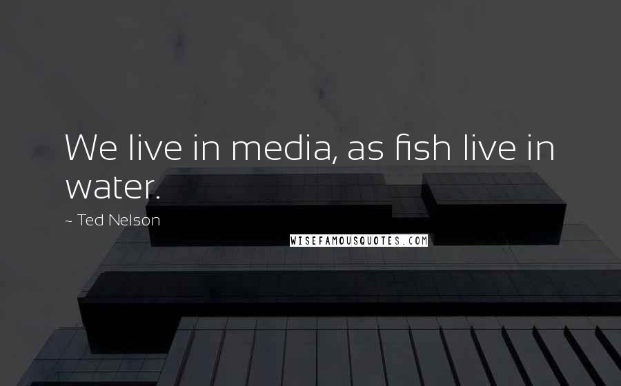 Ted Nelson Quotes: We live in media, as fish live in water.