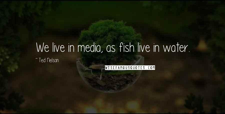 Ted Nelson Quotes: We live in media, as fish live in water.