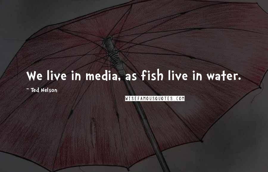 Ted Nelson Quotes: We live in media, as fish live in water.