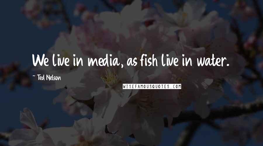 Ted Nelson Quotes: We live in media, as fish live in water.