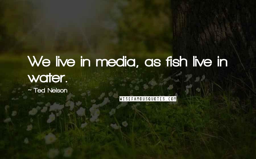 Ted Nelson Quotes: We live in media, as fish live in water.