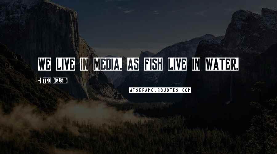 Ted Nelson Quotes: We live in media, as fish live in water.