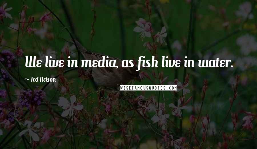 Ted Nelson Quotes: We live in media, as fish live in water.