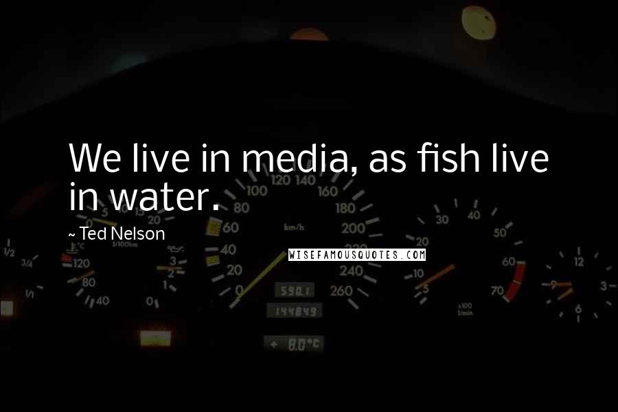 Ted Nelson Quotes: We live in media, as fish live in water.