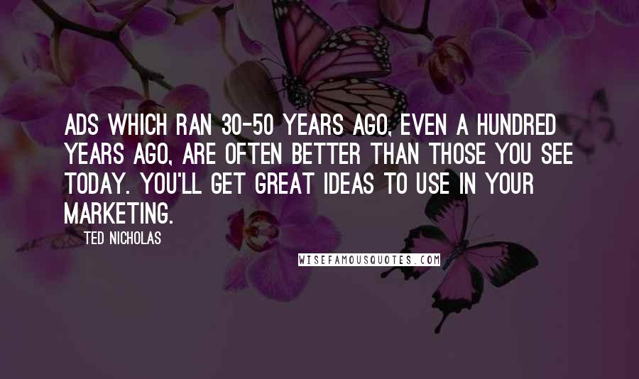 Ted Nicholas Quotes: Ads which ran 30-50 years ago, even a hundred years ago, are often better than those you see today. You'll get great ideas to use in your marketing.