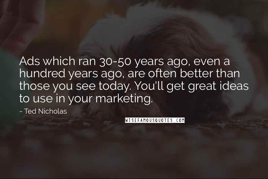 Ted Nicholas Quotes: Ads which ran 30-50 years ago, even a hundred years ago, are often better than those you see today. You'll get great ideas to use in your marketing.