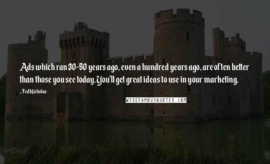 Ted Nicholas Quotes: Ads which ran 30-50 years ago, even a hundred years ago, are often better than those you see today. You'll get great ideas to use in your marketing.