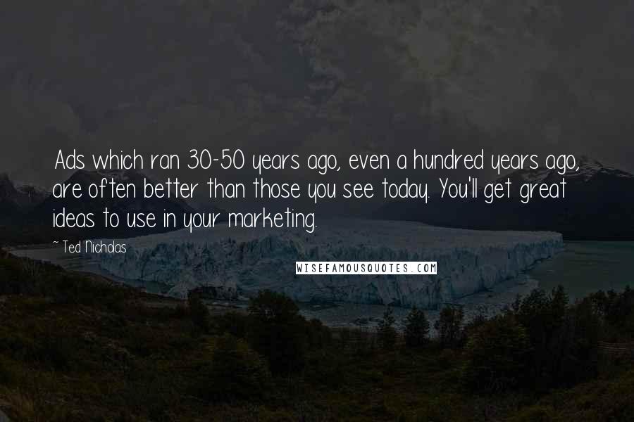 Ted Nicholas Quotes: Ads which ran 30-50 years ago, even a hundred years ago, are often better than those you see today. You'll get great ideas to use in your marketing.