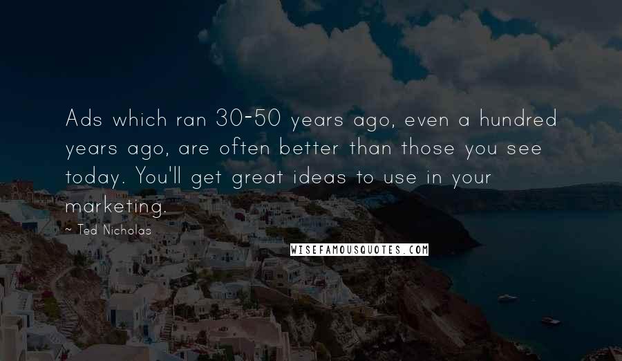 Ted Nicholas Quotes: Ads which ran 30-50 years ago, even a hundred years ago, are often better than those you see today. You'll get great ideas to use in your marketing.