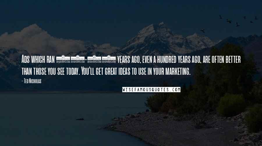 Ted Nicholas Quotes: Ads which ran 30-50 years ago, even a hundred years ago, are often better than those you see today. You'll get great ideas to use in your marketing.