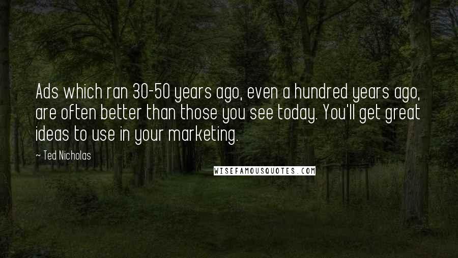 Ted Nicholas Quotes: Ads which ran 30-50 years ago, even a hundred years ago, are often better than those you see today. You'll get great ideas to use in your marketing.