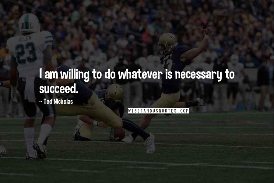 Ted Nicholas Quotes: I am willing to do whatever is necessary to succeed.