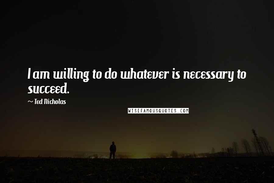 Ted Nicholas Quotes: I am willing to do whatever is necessary to succeed.