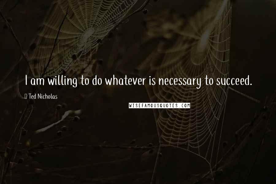 Ted Nicholas Quotes: I am willing to do whatever is necessary to succeed.