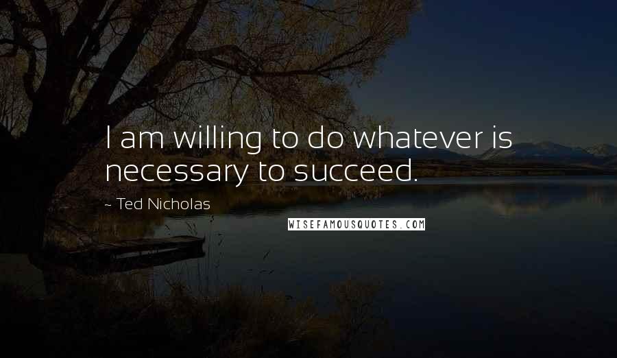 Ted Nicholas Quotes: I am willing to do whatever is necessary to succeed.