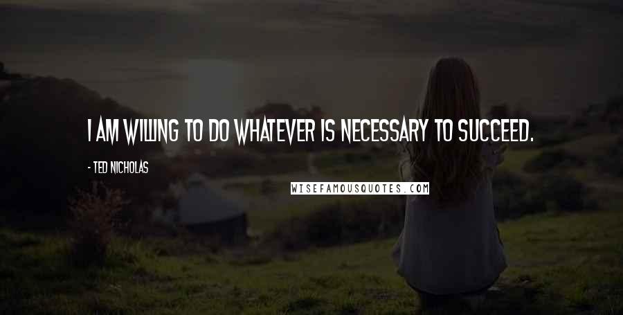 Ted Nicholas Quotes: I am willing to do whatever is necessary to succeed.