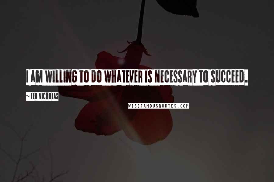 Ted Nicholas Quotes: I am willing to do whatever is necessary to succeed.