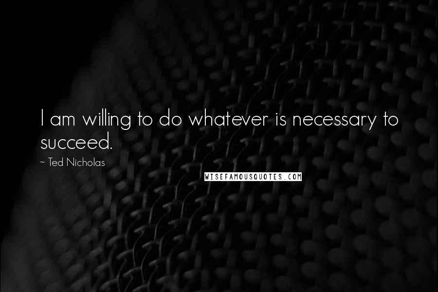 Ted Nicholas Quotes: I am willing to do whatever is necessary to succeed.