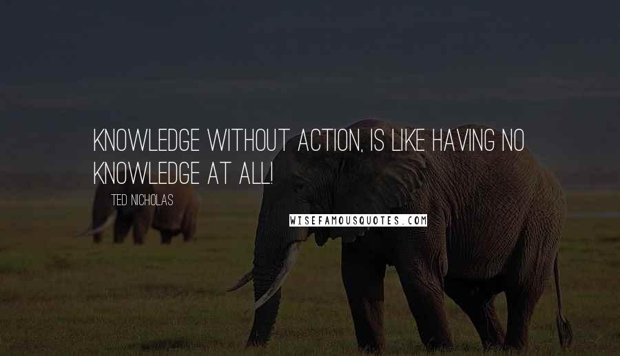 Ted Nicholas Quotes: Knowledge without action, is like having no knowledge at all!