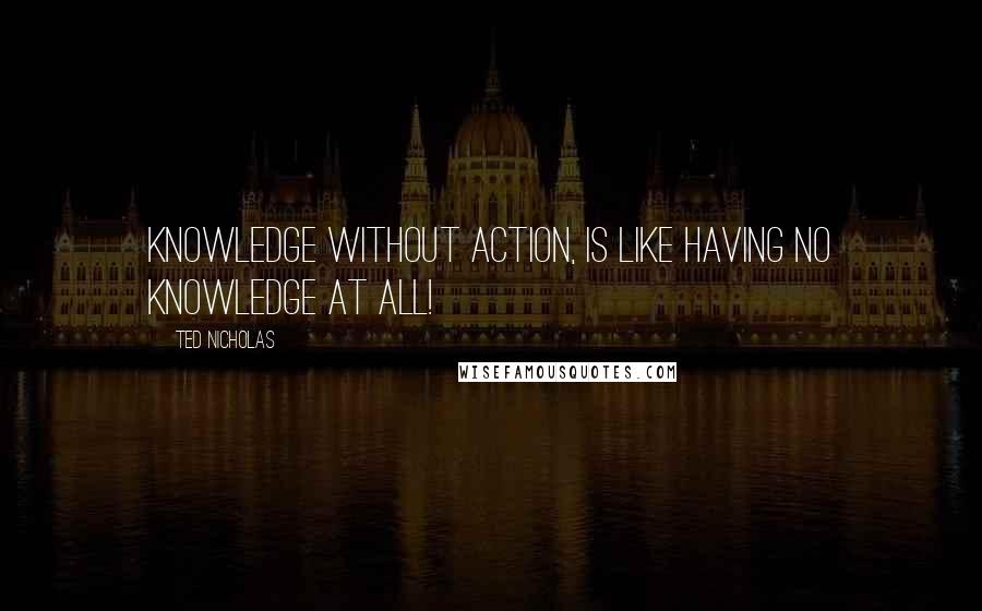 Ted Nicholas Quotes: Knowledge without action, is like having no knowledge at all!