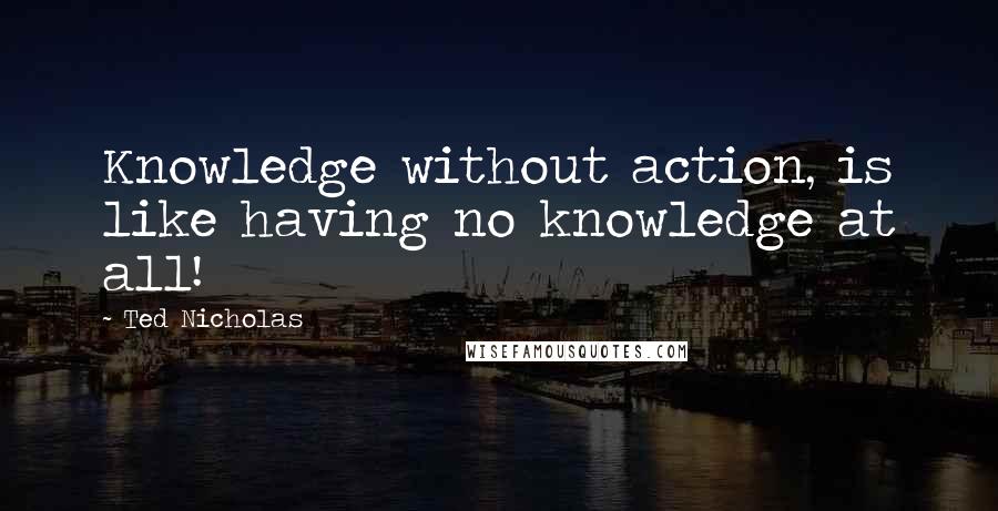 Ted Nicholas Quotes: Knowledge without action, is like having no knowledge at all!