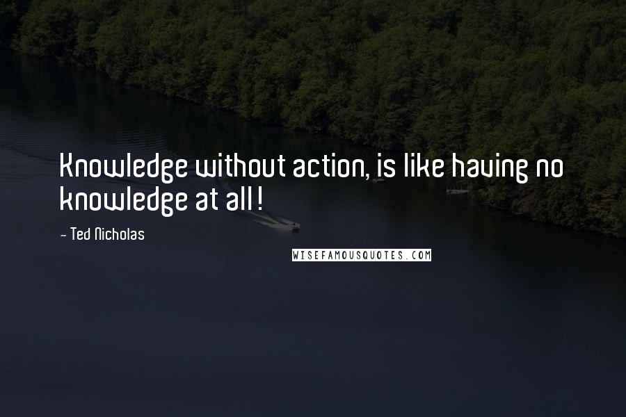 Ted Nicholas Quotes: Knowledge without action, is like having no knowledge at all!