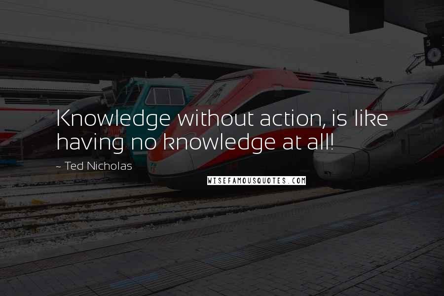 Ted Nicholas Quotes: Knowledge without action, is like having no knowledge at all!