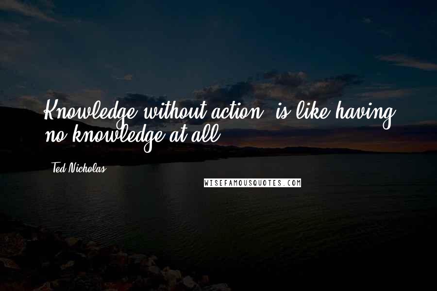 Ted Nicholas Quotes: Knowledge without action, is like having no knowledge at all!