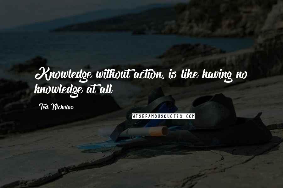 Ted Nicholas Quotes: Knowledge without action, is like having no knowledge at all!