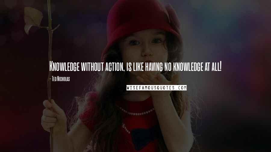 Ted Nicholas Quotes: Knowledge without action, is like having no knowledge at all!