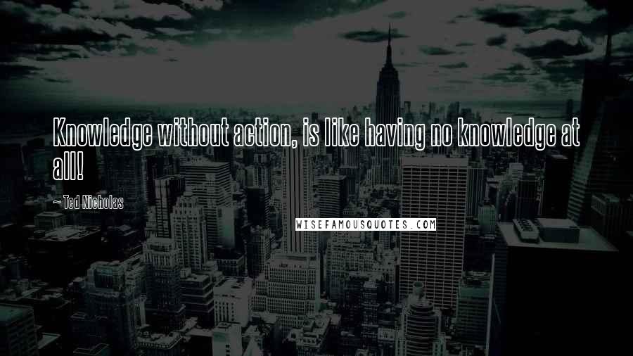 Ted Nicholas Quotes: Knowledge without action, is like having no knowledge at all!