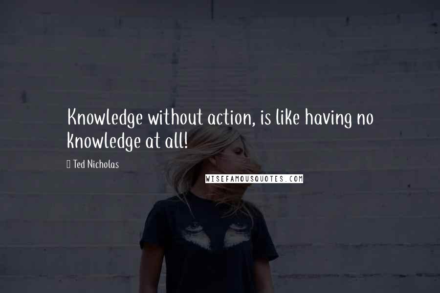 Ted Nicholas Quotes: Knowledge without action, is like having no knowledge at all!