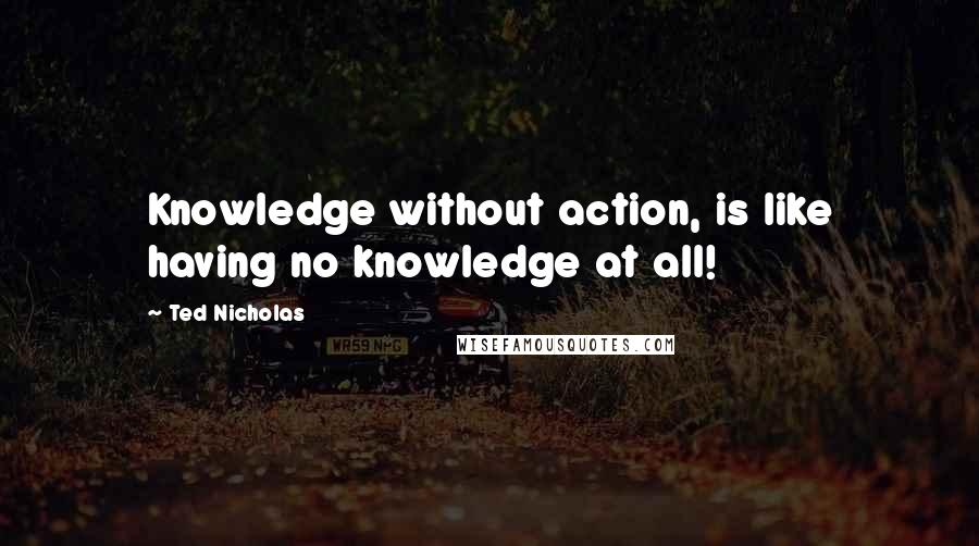 Ted Nicholas Quotes: Knowledge without action, is like having no knowledge at all!