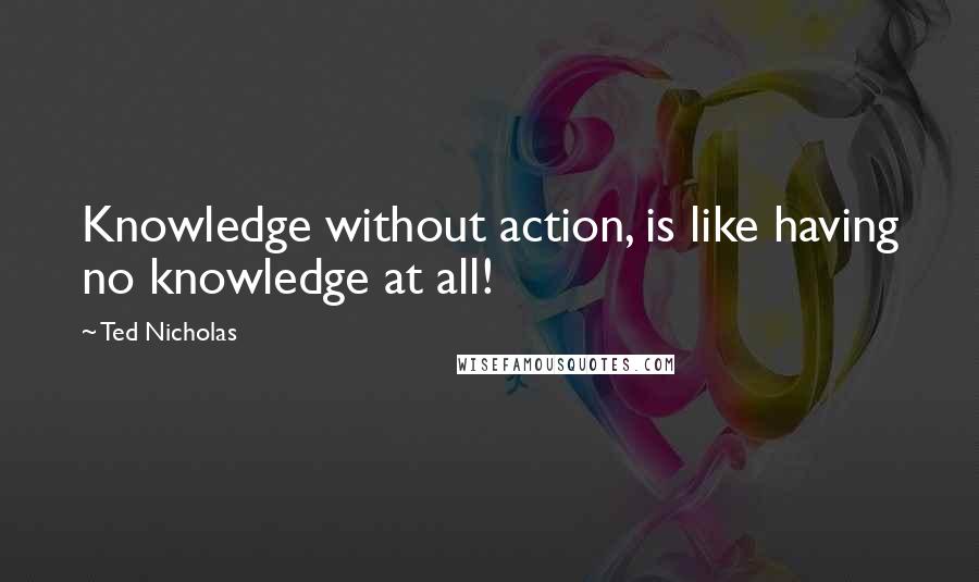 Ted Nicholas Quotes: Knowledge without action, is like having no knowledge at all!