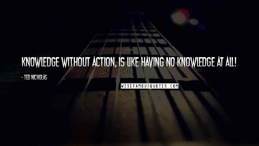 Ted Nicholas Quotes: Knowledge without action, is like having no knowledge at all!