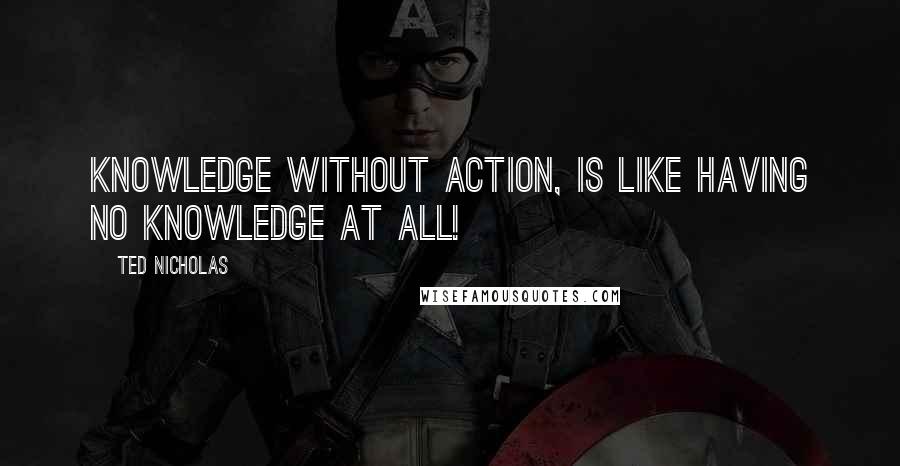 Ted Nicholas Quotes: Knowledge without action, is like having no knowledge at all!