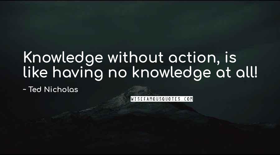 Ted Nicholas Quotes: Knowledge without action, is like having no knowledge at all!