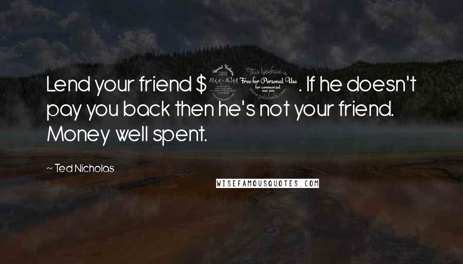 Ted Nicholas Quotes: Lend your friend $20. If he doesn't pay you back then he's not your friend. Money well spent.